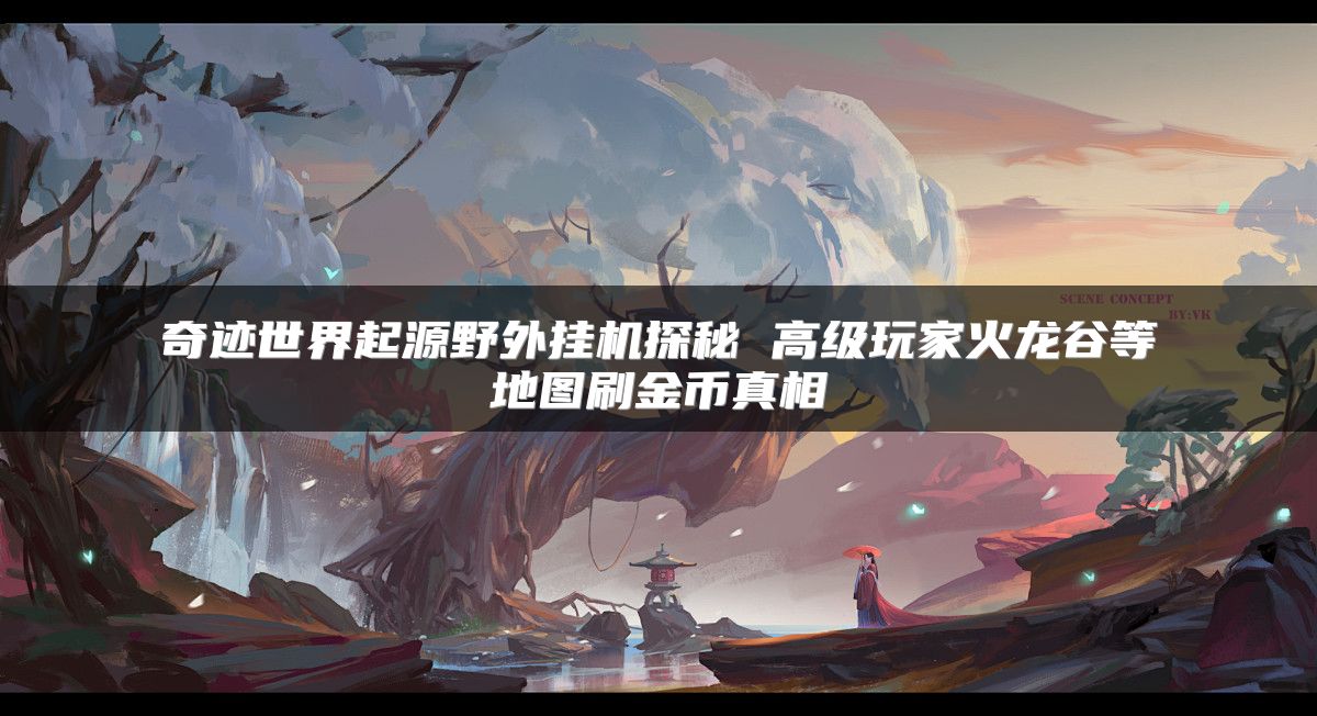 奇迹世界起源野外挂机探秘 高级玩家火龙谷等地图刷金币真相