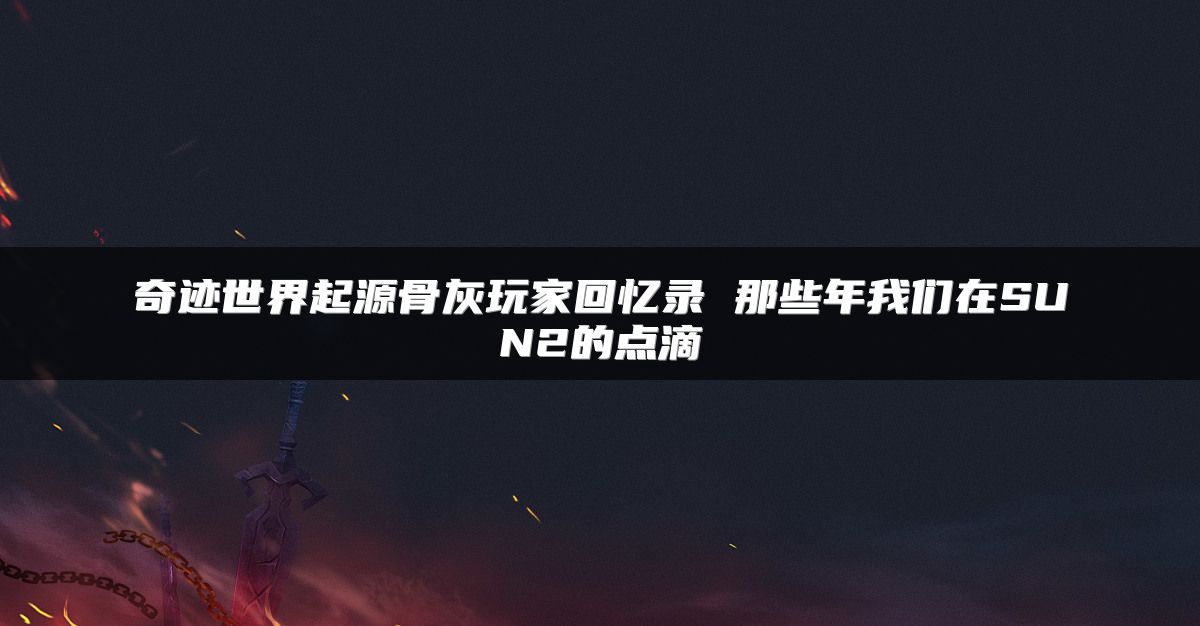 奇迹世界起源骨灰玩家回忆录 那些年我们在SUN2的点滴
