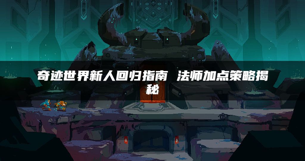 奇迹世界新人回归指南 法师加点策略揭秘