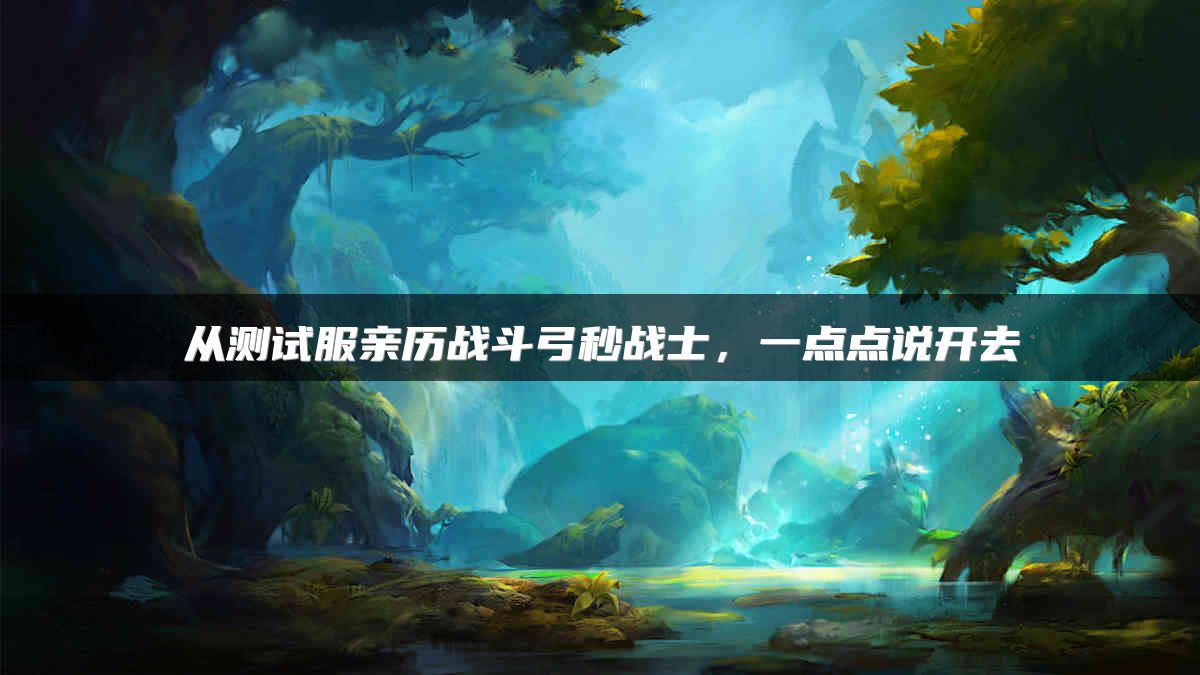 从测试服亲历战斗弓秒战士，一点点说开去